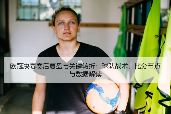 欧冠决赛赛后复盘与关键转折：球队战术、比分节点与数据解读