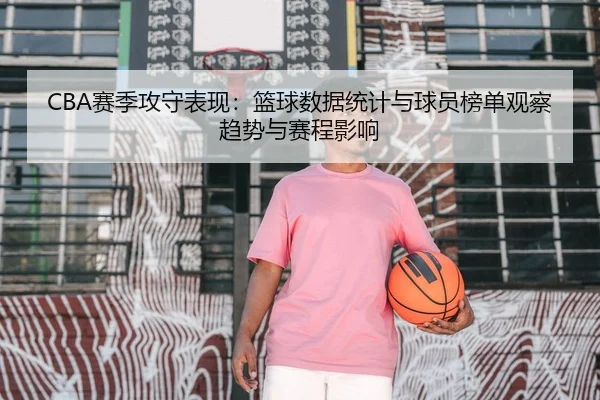 CBA赛季攻守表现：篮球数据统计与球员榜单观察趋势与赛程影响