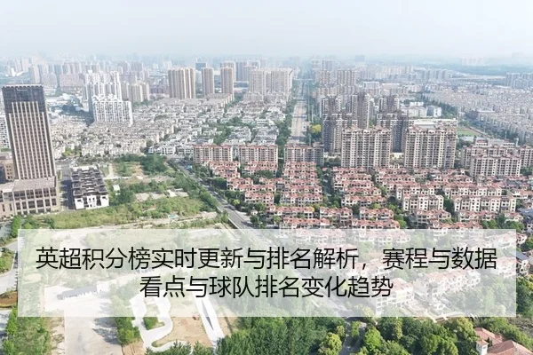 英超积分榜实时更新与排名解析，赛程与数据看点与球队排名变化趋势