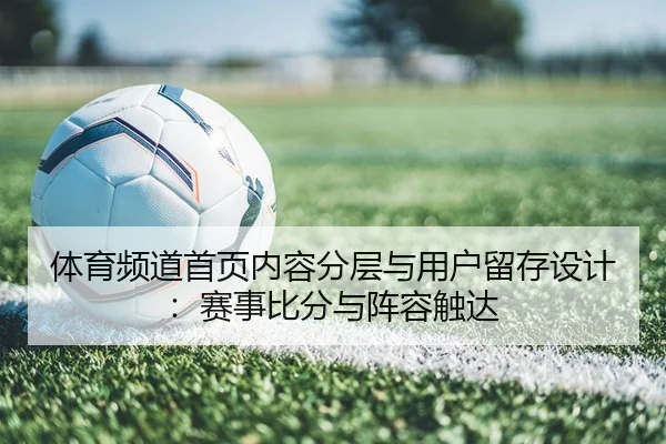 体育频道首页内容分层与用户留存设计：赛事比分与阵容触达